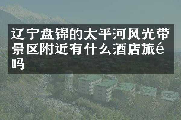 辽宁盘锦的太平河风光带景区附近有什么酒店旅馆吗