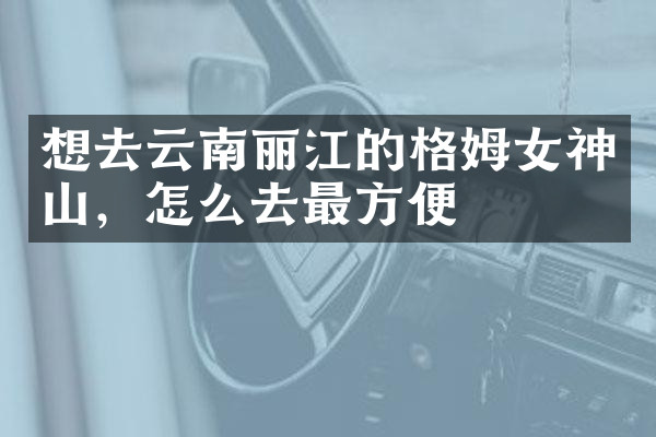 想去云南丽江的格姆女神山，怎么去最方便