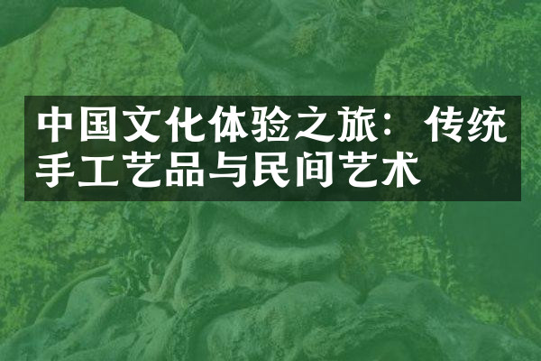 中国文化体验之旅：传统手工艺品与民间艺术