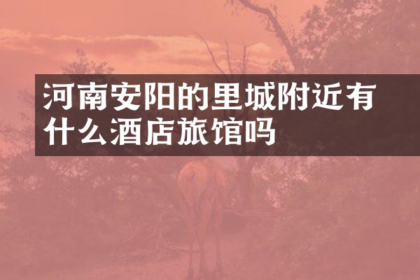 河南安阳的羑里城附近有什么酒店旅馆吗