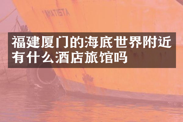 福建厦门的海底世界附近有什么酒店旅馆吗