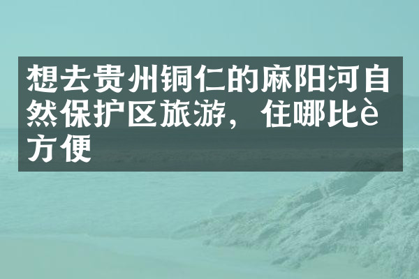 想去贵州铜仁的麻阳河自然保护区旅游，住哪比较方便