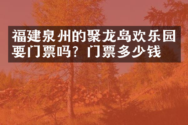 福建泉州的聚龙岛欢乐园要门票吗？门票多少钱？