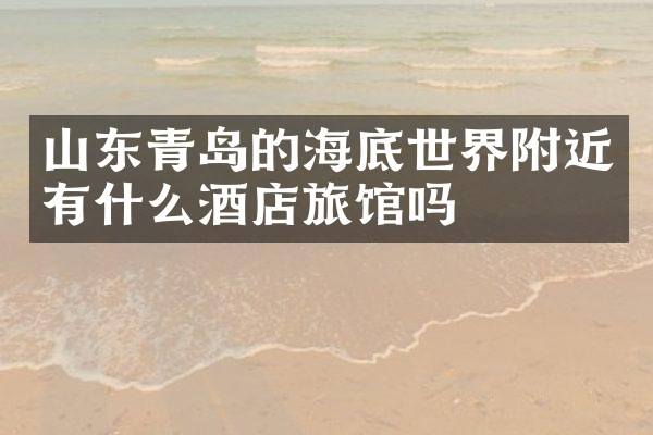 山东青岛的海底世界附近有什么酒店旅馆吗