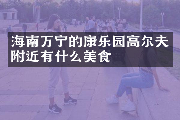 海南万宁的康乐园高尔夫附近有什么美食
