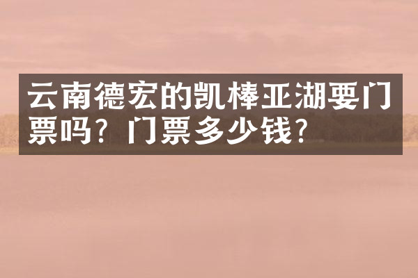 云南德宏的凯棒亚湖要门票吗？门票多少钱？