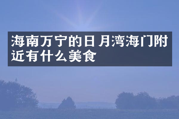 海南万宁的日月湾海门附近有什么美食