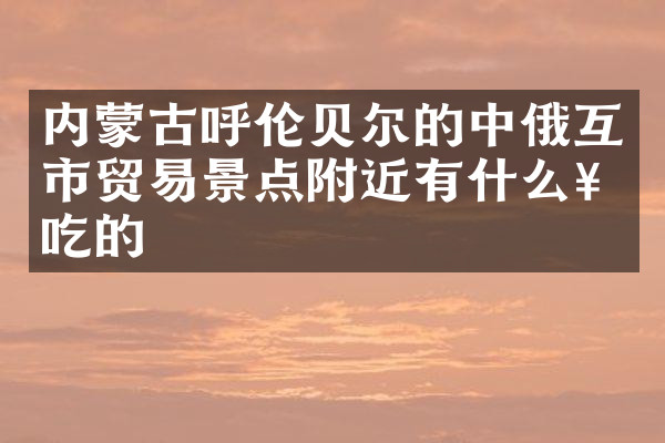 内蒙古呼伦贝尔的中俄互市贸易景点附近有什么好吃的