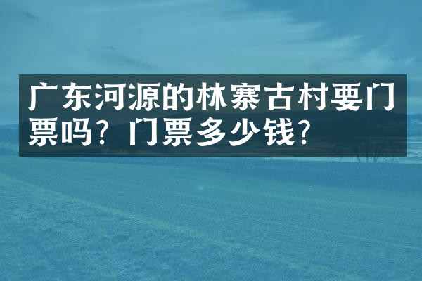 广东河源的林寨古村要门票吗？门票多少钱？