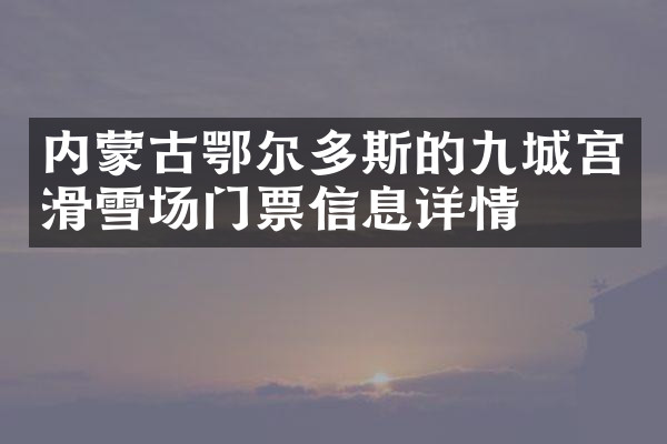 内蒙古鄂尔多斯的九城宫滑雪场门票信息详情