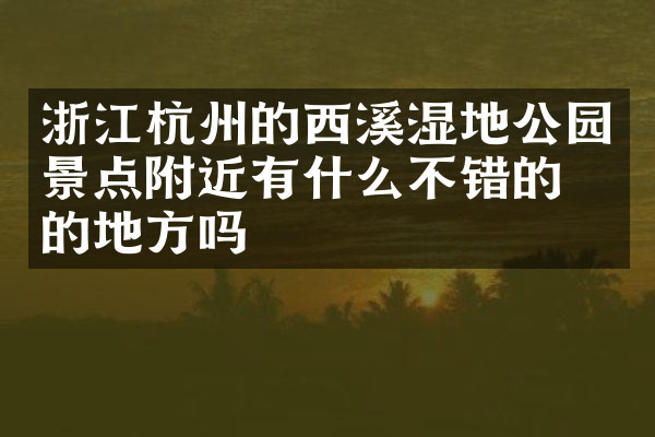 浙江杭州的西溪湿地公园景点附近有什么不错的住的地方吗