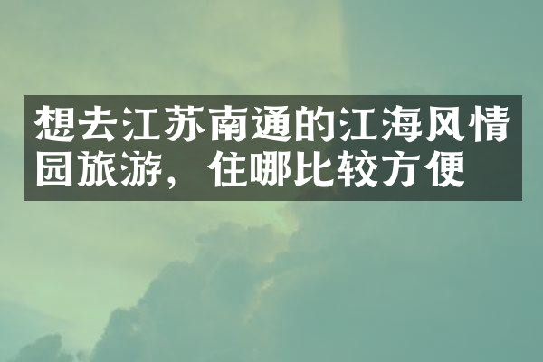 想去江苏南通的江海风情园旅游，住哪比较方便