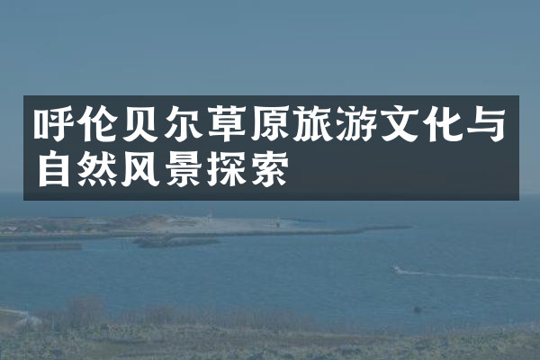 呼伦贝尔草原旅游文化与自然风景探索