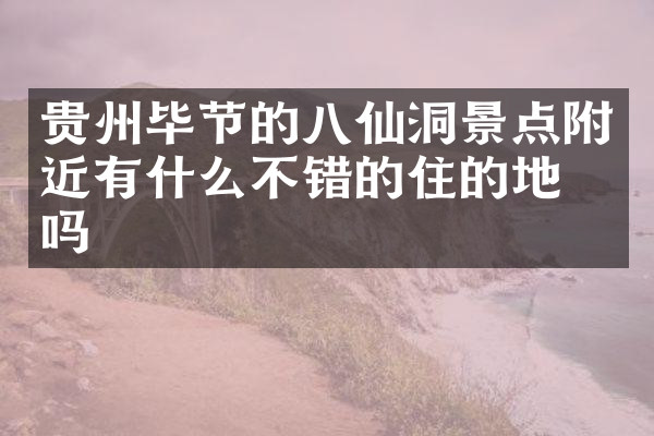 贵州毕节的八仙洞景点附近有什么不错的住的地方吗