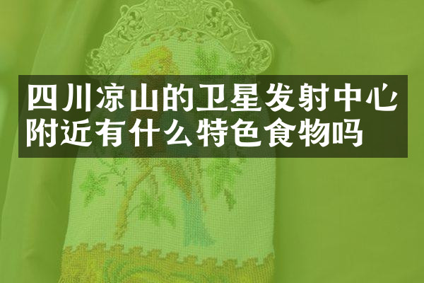 四川凉山的卫星发射中心附近有什么特色食物吗