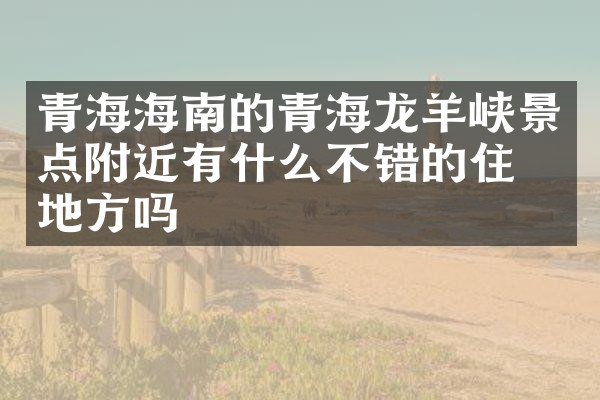 青海海南的青海龙羊峡景点附近有什么不错的住的地方吗