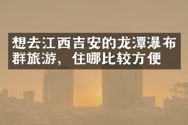 想去江西吉安的龙潭瀑布群旅游，住哪比较方便