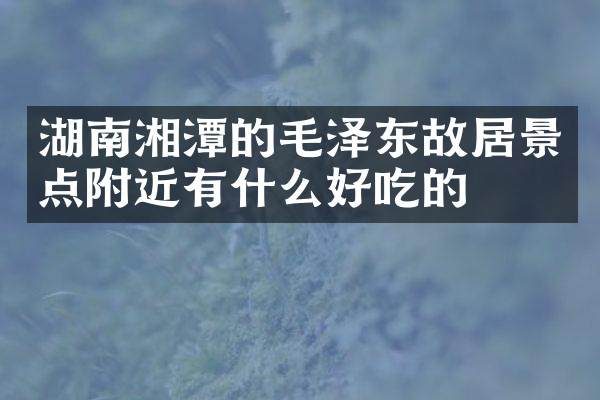 湖南湘潭的毛泽东故居景点附近有什么好吃的