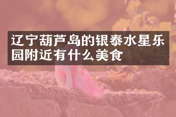 辽宁葫芦岛的银泰水星乐园附近有什么美食