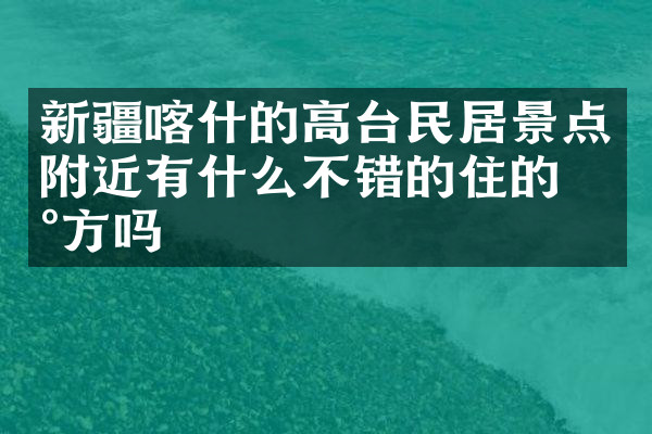 新疆喀什的高台民居景点附近有什么不错的住的地方吗
