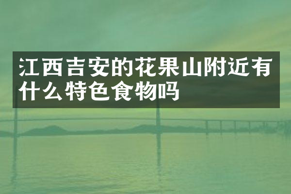 江西吉安的花果山附近有什么特色食物吗