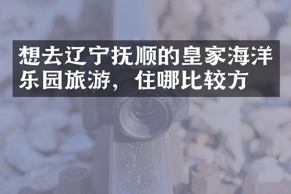 想去辽宁抚顺的皇家海洋乐园旅游，住哪比较方便
