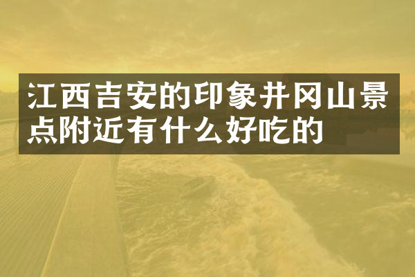 江西吉安的印象井冈山景点附近有什么好吃的