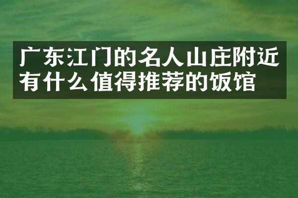 广东江门的名人山庄附近有什么值得推荐的饭馆吗