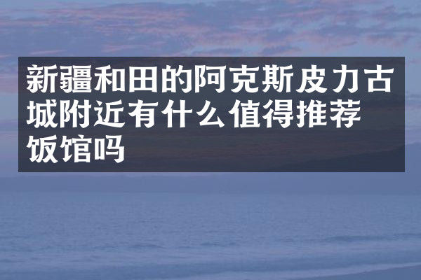 新疆和田的阿克斯皮力古城附近有什么值得推荐的饭馆吗