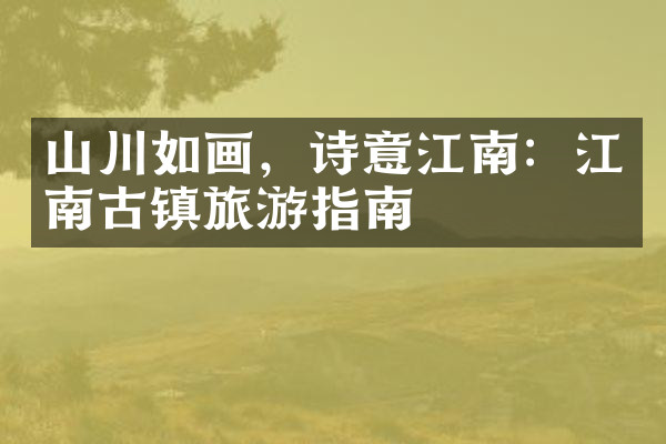 山川如画，诗意江南：江南古镇旅游指南