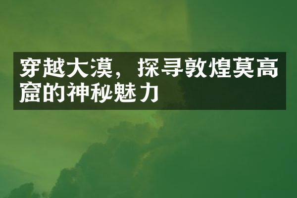 穿越大漠，探寻敦煌莫高窟的神秘魅力