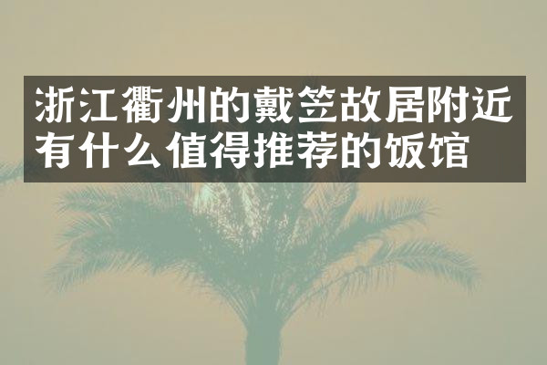 浙江衢州的戴笠故居附近有什么值得推荐的饭馆吗