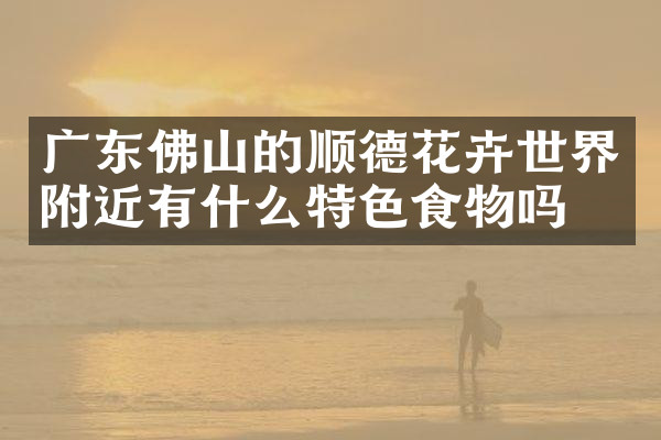 广东佛山的顺德花卉世界附近有什么特色食物吗