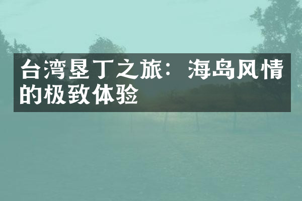 台湾垦丁之旅：海岛风情的极致体验