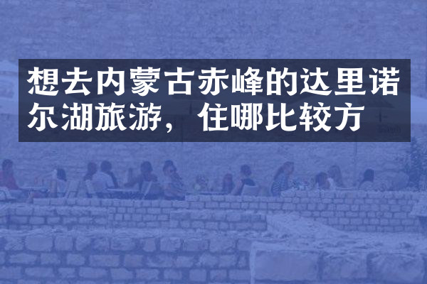 想去内蒙古赤峰的达里诺尔湖旅游，住哪比较方便