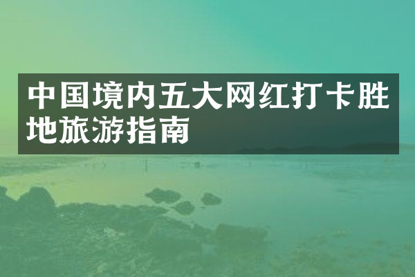 中国境内五大网红打卡胜地旅游指南