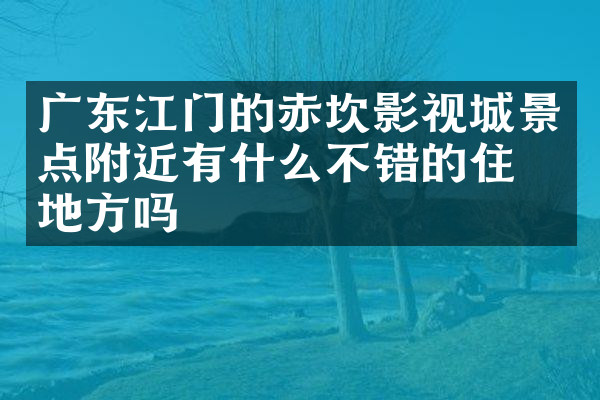 广东江门的赤坎影视城景点附近有什么不错的住的地方吗