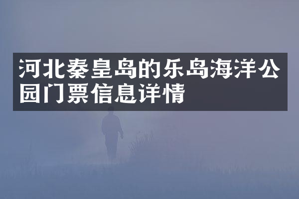 河北秦皇岛的乐岛海洋公园门票信息详情
