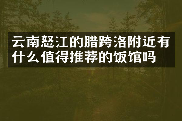 云南怒江的腊跨洛附近有什么值得推荐的饭馆吗