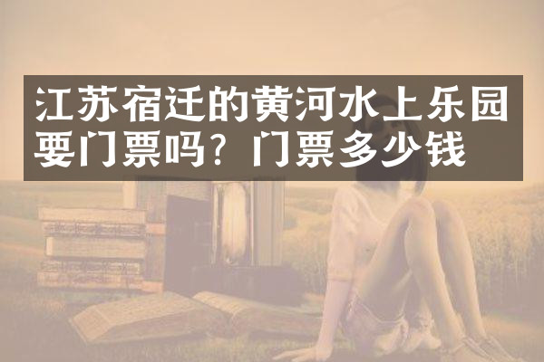 江苏宿迁的黄河水上乐园要门票吗？门票多少钱？