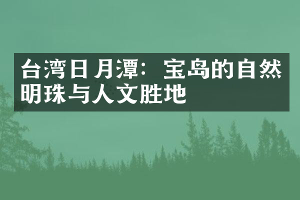 台湾日月潭：宝岛的自然明珠与人文胜地