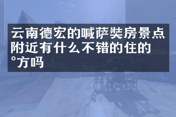云南德宏的喊萨奘房景点附近有什么不错的住的地方吗