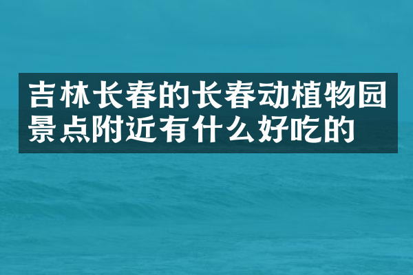 吉林长春的长春动植物园景点附近有什么好吃的