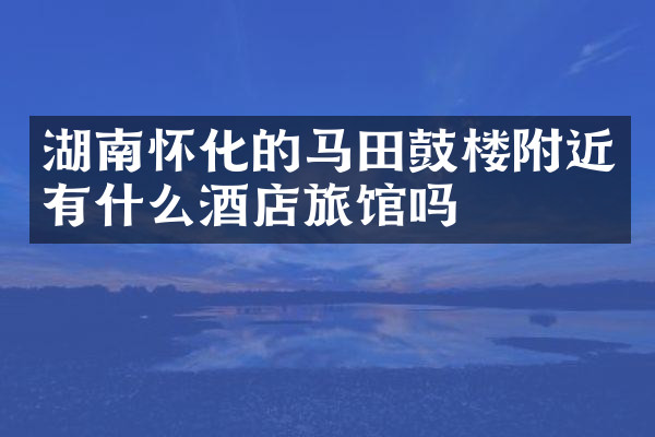 湖南怀化的马田鼓楼附近有什么酒店旅馆吗