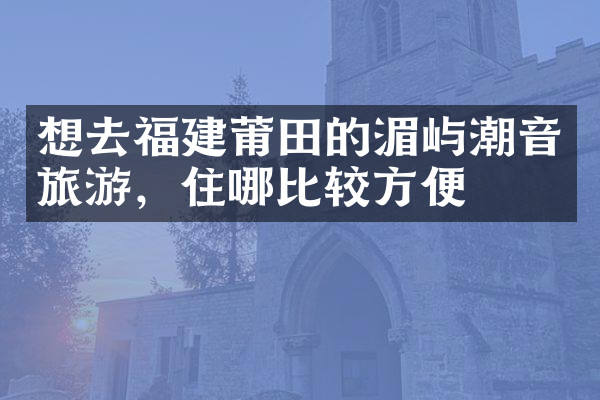 想去福建莆田的湄屿潮音旅游，住哪比较方便