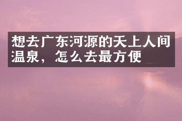 想去广东河源的天上人间温泉，怎么去最方便