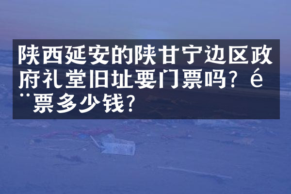 陕西延安的陕甘宁边区政府礼堂旧址要门票吗？门票多少钱？