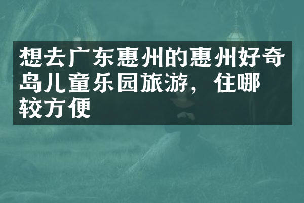 想去广东惠州的惠州好奇岛儿童乐园旅游，住哪比较方便