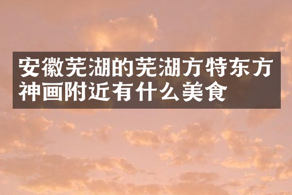 安徽芜湖的芜湖方特东方神画附近有什么美食