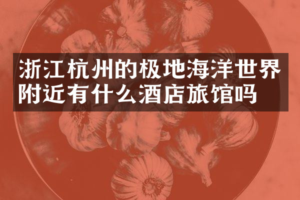 浙江杭州的极地海洋世界附近有什么酒店旅馆吗